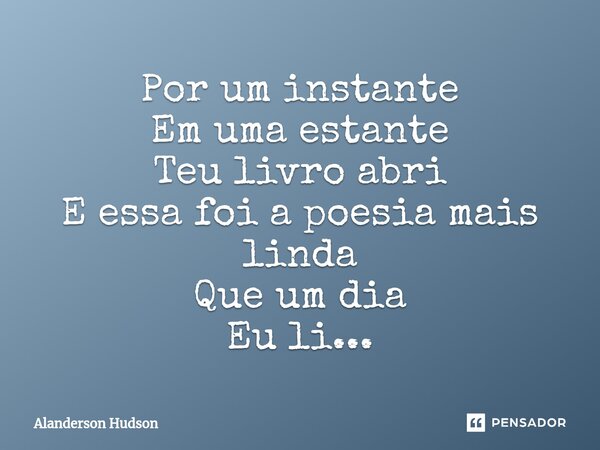 ⁠Por um instante Em uma estante Teu livro abri E essa foi a poesia mais linda Que um dia Eu li...... Frase de Alanderson Hudson.