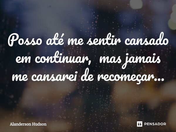 ⁠Posso até me sentir cansado em continuar, mas jamais me cansarei de recomeçar...... Frase de Alanderson Hudson.