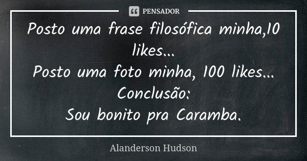 Posto uma frase filosófica minha,10 likes... Posto uma foto minha, 100 likes... Conclusão: Sou bonito pra Caramba.... Frase de Alanderson Hudson.