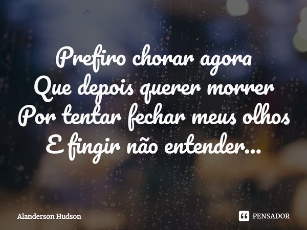 ⁠Prefiro chorar agora
Que depois querer morrer
Por tentar fechar meus olhos
E fingir não entender...... Frase de Alanderson Hudson.