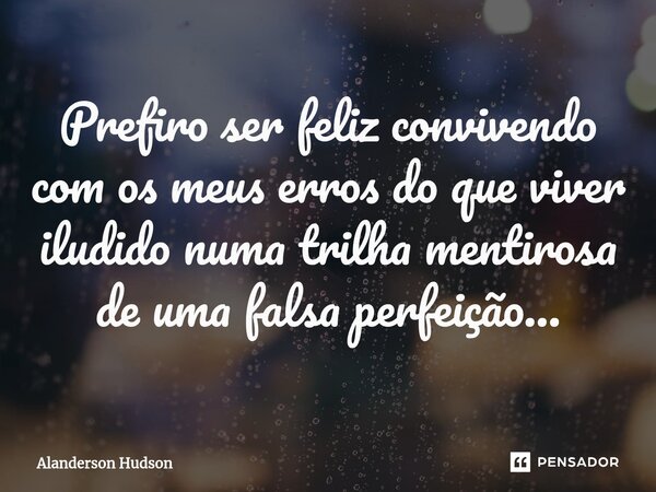 ⁠Prefiro ser feliz convivendo com os meus erros do que viver iludido numa trilha mentirosa de uma falsa perfeição...... Frase de Alanderson Hudson.