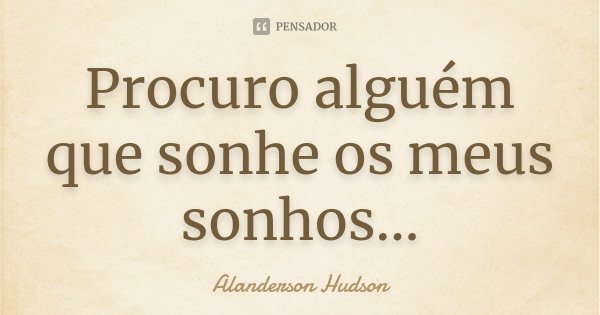 Procuro alguém que sonhe os meus sonhos...... Frase de Alanderson Hudson.