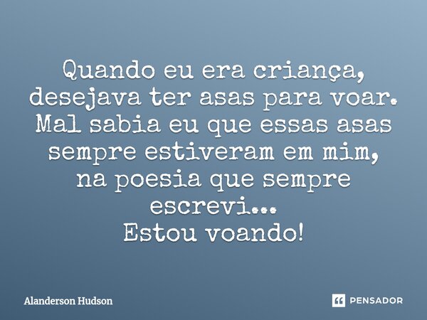 ⁠Quando eu era criança, desejava ter asas para voar. Mal sabia eu que essas asas sempre estiveram em mim, na poesia que sempre escrevi... Estou voando!... Frase de Alanderson Hudson.