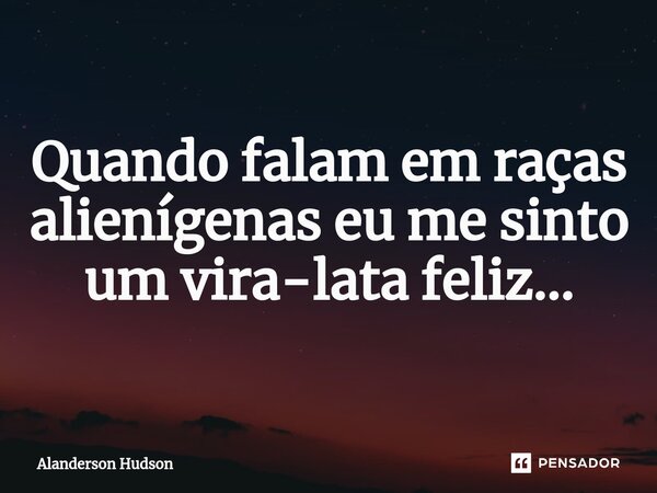 ⁠Quando falam em raças alienígenas eu me sinto um vira-lata feliz...... Frase de Alanderson Hudson.