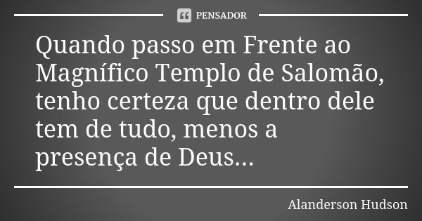 Quando passo em Frente ao Magnífico Templo de Salomão, tenho certeza que dentro dele tem de tudo, menos a presença de Deus...... Frase de Alanderson Hudson.