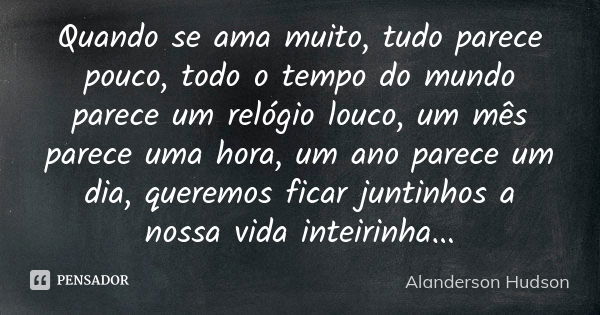 Quando se ama muito, tudo parece pouco, todo o tempo do mundo parece um relógio louco, um mês parece uma hora, um ano parece um dia, queremos ficar juntinhos a ... Frase de Alanderson Hudson.