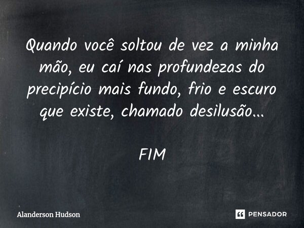 ⁠Quando você soltou de vez a minha mão, eu caí nas profundezas do precipício mais fundo, frio e escuro que existe, chamado desilusão... FIM... Frase de Alanderson Hudson.