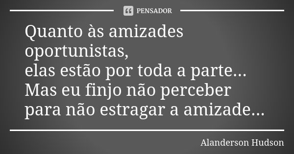 Quanto às amizades oportunistas, elas estão por toda a parte... Mas eu finjo não perceber para não estragar a amizade...... Frase de Alanderson Hudson.