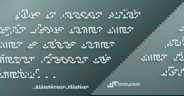 Que a nossa vida seja leve como uma pluma e doce como uma tâmara fresca de Istambul...... Frase de Alanderson Hudson.