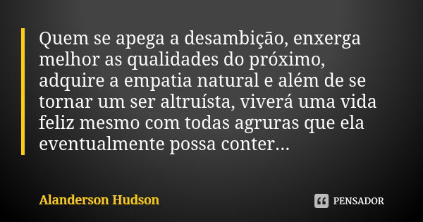 Quem se apega a desambição, enxerga melhor as qualidades do próximo, adquire a empatia natural e além de se tornar um ser altruísta, viverá uma vida feliz mesmo... Frase de Alanderson Hudson.