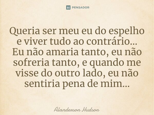 ⁠Queria ser meu eu do espelho eviver tudo ao contrário... Eu não amaria tanto, eu não sofreria tanto, equando me visse do outro lado, eu não sentiria pena de mi... Frase de Alanderson Hudson.