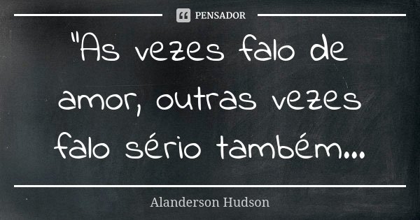 "As vezes falo de amor, outras vezes falo sério também...... Frase de Alanderson Hudson.
