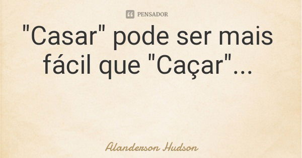 "Casar" pode ser mais fácil que "Caçar"...... Frase de Alanderson Hudson.
