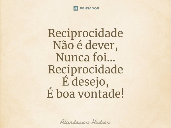 ⁠Reciprocidade Não é dever, Nunca foi... Reciprocidade É desejo, É boa vontade!... Frase de Alanderson Hudson.