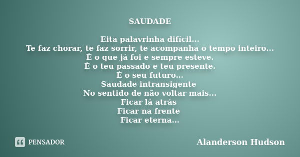 SAUDADE Eita palavrinha difícil... Te faz chorar, te faz sorrir, te acompanha o tempo inteiro... É o que já foi e sempre esteve. É o teu passado e teu presente.... Frase de Alanderson Hudson.