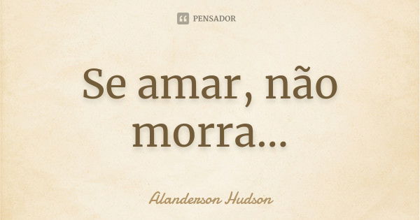 Se amar, não morra...... Frase de Alanderson Hudson.