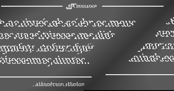 Se ao invés de só ler os meus versos você tivesse me lido por completo, talvez hoje ainda estívessemos juntos...... Frase de Alanderson Hudson.