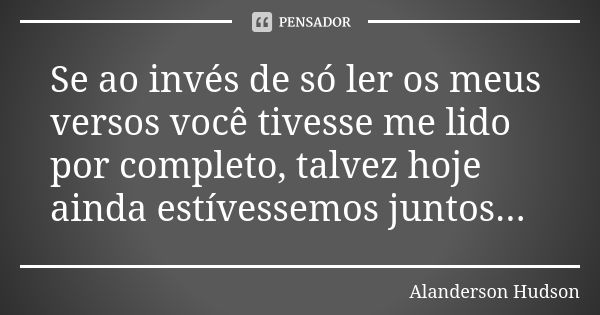 Se ao invés de só ler os meus versos você tivesse me lido por completo, talvez hoje ainda estívessemos juntos...... Frase de Alanderson Hudson.