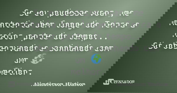Se eu pudesse voar, me manteria bem longe da Terra a maior parte do tempo... Só observando e sonhando com um 🌍 melhor.... Frase de Alanderson Hudson.