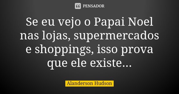 Se eu vejo o Papai Noel nas lojas, supermercados e shoppings, isso prova que ele existe...... Frase de Alanderson Hudson.