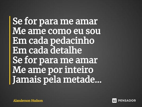 ⁠Se for para me amar Me ame como eu sou Em cada pedacinho Em cada detalhe Se for para me amar Me ame por inteiro Jamais pela metade...... Frase de Alanderson Hudson.