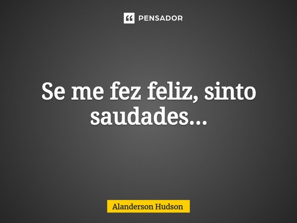 ⁠Se me fez feliz, sinto saudades...... Frase de Alanderson Hudson.