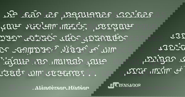 Se são as pequenas coisas que valem mais, porque correr atrás das grandes coisas sempre? Você é um pingo d'água no mundo que pra mim é todo um oceano...... Frase de Alanderson Hudson.