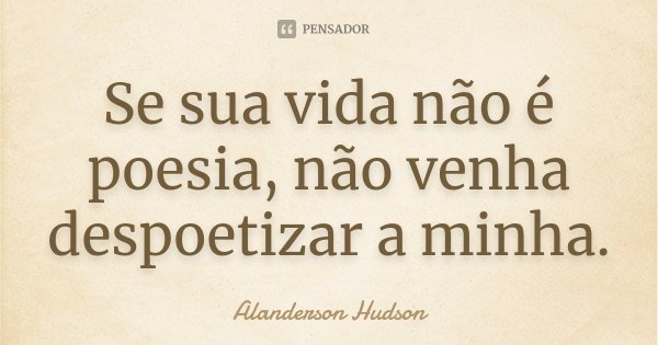 Se sua vida não é poesia, não venha despoetizar a minha.... Frase de Alanderson Hudson.