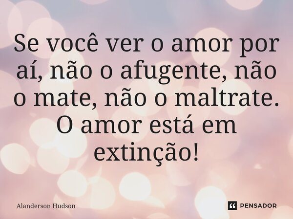 ⁠Se você ver o amor por aí, não o afugente, não o mate, não o maltrate. O amor está em extinção!... Frase de Alanderson Hudson.