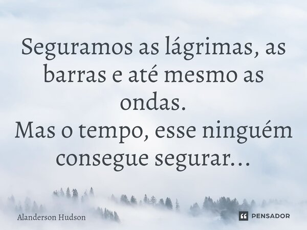 ⁠Seguramos as lágrimas, as barras e até mesmo as ondas. Mas o tempo, esse ninguém consegue segurar...... Frase de Alanderson Hudson.