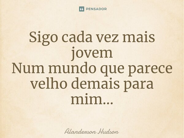 ⁠Sigo cada vez mais jovem Num mundo que parece velho demais para mim...... Frase de Alanderson Hudson.