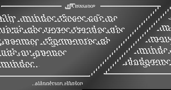 Sim, minhas frases são na maioria das vezes trechos dos meus poemas, fragmentos da minha vida ou apenas bobagens minhas...... Frase de Alanderson Hudson.