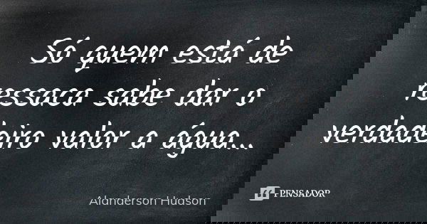 Só quem está de ressaca sabe dar o verdadeiro valor a água...... Frase de Alanderson Hudson.