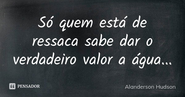 Só quem está de ressaca sabe dar o verdadeiro valor a água...... Frase de Alanderson Hudson.