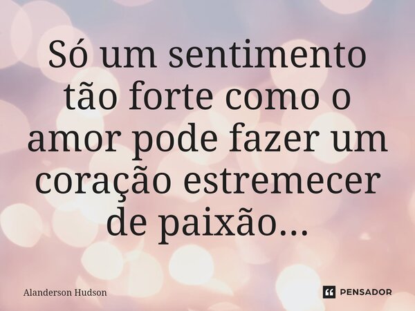 ⁠Só um sentimento tão forte como o amor pode fazer um coração estremecer de paixão...... Frase de Alanderson Hudson.