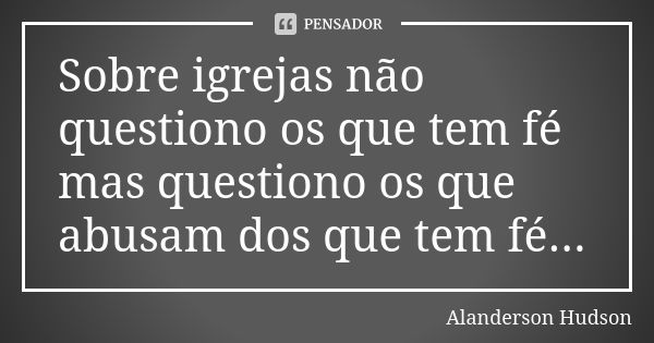 Sobre igrejas não questiono os que tem fé mas questiono os que abusam dos que tem fé...... Frase de Alanderson Hudson.