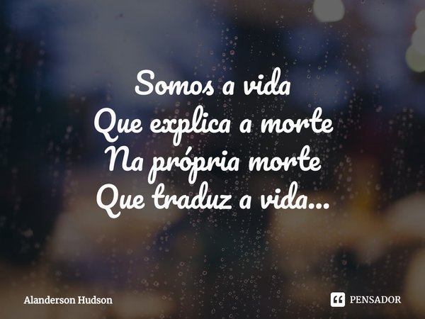 ⁠Somos a vida
Que explica a morte
Na própria morte
Que traduz a vida...... Frase de Alanderson Hudson.