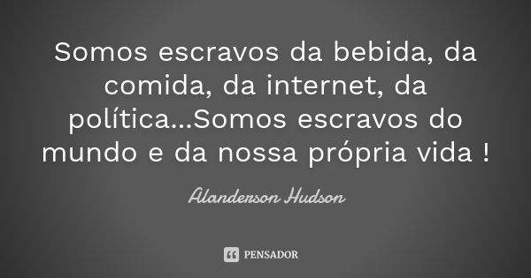 Somos escravos da bebida, da comida, da internet, da política...Somos escravos do mundo e da nossa própria vida !... Frase de Alanderson Hudson.