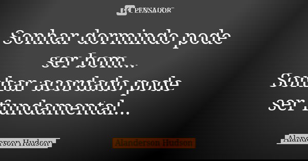 Sonhar dormindo pode ser bom... Sonhar acordado pode ser fundamental...... Frase de Alanderson Hudson.