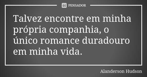 Talvez encontre em minha própria companhia, o único romance duradouro em minha vida.... Frase de Alanderson Hudson.