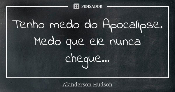 Tenho medo do Apocalipse. Medo que ele nunca chegue...... Frase de Alanderson Hudson.