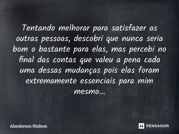 ⁠Tentando melhorar para satisfazer as outras pessoas, descobri que nunca seria bom o bastante para elas, mas percebi no final das contas que valeu a pena cada u... Frase de Alanderson Hudson.