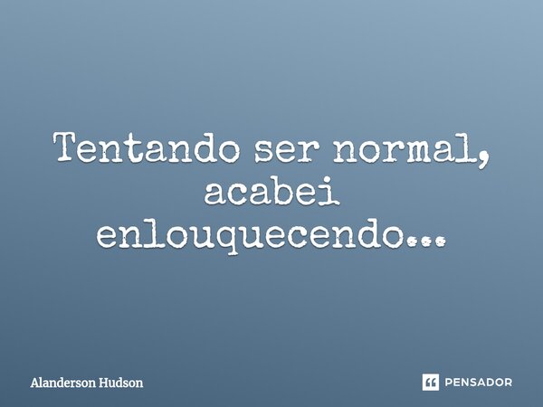 ⁠Tentando ser normal, acabei enlouquecendo...... Frase de Alanderson Hudson.