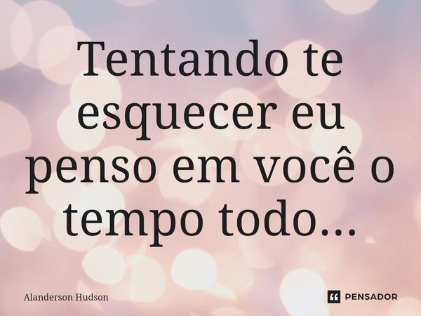 ⁠Tentando te esquecer eu penso em você o tempo todo...... Frase de Alanderson Hudson.