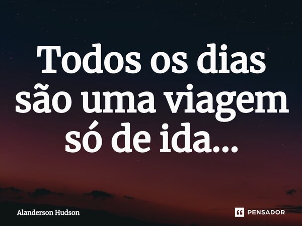 ⁠Todos os dias são uma viagem só de ida...... Frase de Alanderson Hudson.