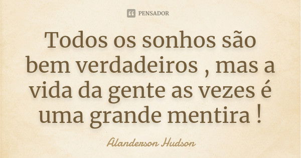 Todos os sonhos são bem verdadeiros , mas a vida da gente as vezes é uma grande mentira !... Frase de Alanderson Hudson.