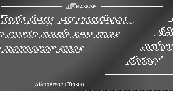 Tudo bem, eu confesso... Não curto nada seu mas adoro namorar suas fotos!... Frase de Alanderson Hudson.