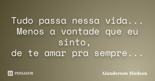 Tudo passa nessa vida... Menos a vontade que eu sinto, de te amar pra sempre...... Frase de Alanderson Hudson.