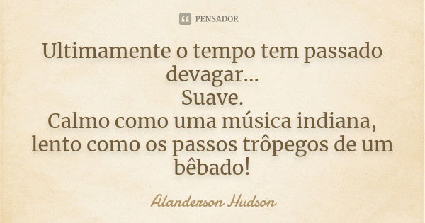 Ultimamente o tempo tem passado devagar... Suave. Calmo como uma música indiana, lento como os passos trôpegos de um bêbado!... Frase de Alanderson Hudson.