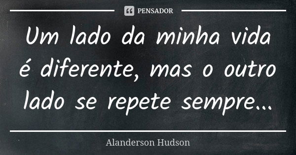 Um lado da minha vida é diferente, mas o outro lado se repete sempre...... Frase de Alanderson Hudson.